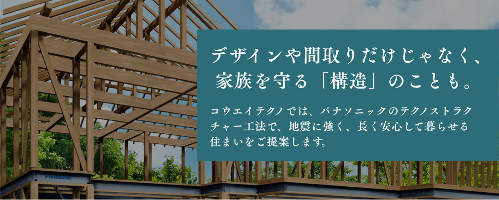 デザインや間取りだけじゃなく、 家族を守る「構造」のことも。