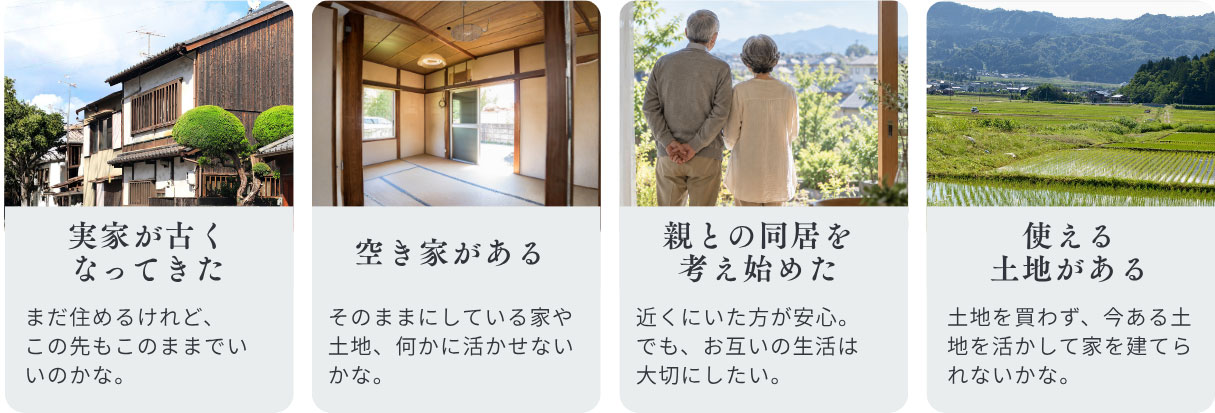 こんなこと、頭に浮かんでいませんか？実家が古く なってきた。空き家がある。親との同居を 考え始めた。使える 土地がある。